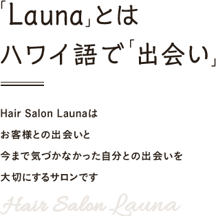 「Launa」とはハワイ語で「出会い」 Hair Salon Launaはお客様との出会いと今まで気づかなかった自分との出会いを大切にするサロンです