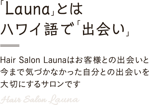 「Launa」とはハワイ語で「出会い」 Hair Salon Launaはお客様との出会いと今まで気づかなかった自分との出会いを大切にするサロンです